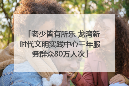 老少皆有所乐 龙湾新时代文明实践中心三年服务群众80万人次
