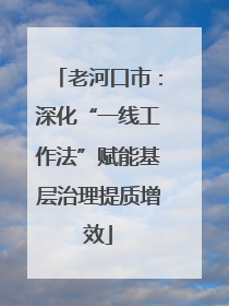 老河口市：深化“一线工作法”赋能基层治理提质增效