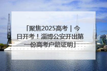 聚焦2025高考｜今日开考！淄博公安开出第一份高考户籍证明