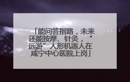 能问答指路，未来还能按摩、针灸，“远游”人形机器人在咸宁中心医院上岗