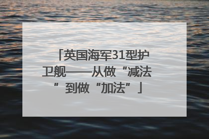 英国海军31型护卫舰——从做“减法”到做“加法”