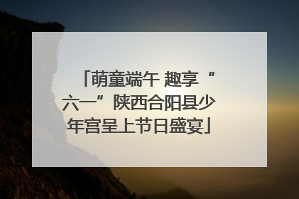 萌童端午 趣享“六一”陕西合阳县少年宫呈上节日盛宴