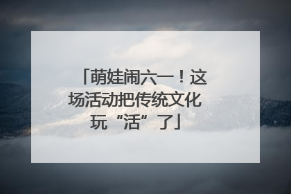 萌娃闹六一！这场活动把传统文化玩“活”了