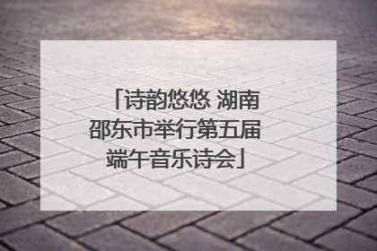 诗韵悠悠 湖南邵东市举行第五届端午音乐诗会