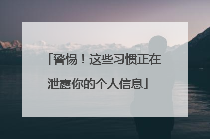 警惕！这些习惯正在泄露你的个人信息