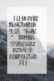 让体育锻炼成为健康生活“标配” 郑州航空港启动2025年全民健身活动月