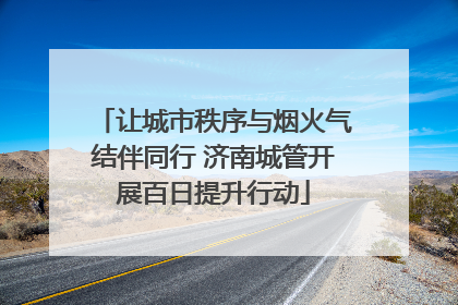 让城市秩序与烟火气结伴同行 济南城管开展百日提升行动