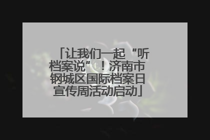 让我们一起“听档案说”！济南市钢城区国际档案日宣传周活动启动