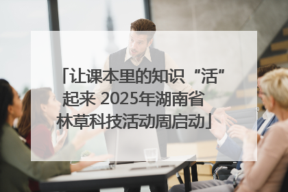 让课本里的知识“活”起来 2025年湖南省林草科技活动周启动