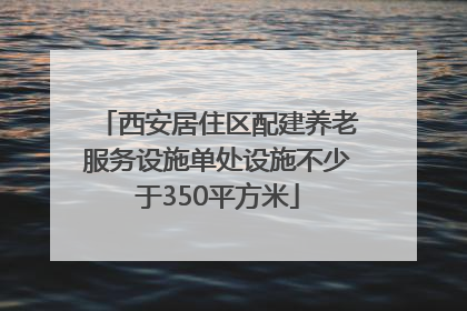 西安居住区配建养老服务设施单处设施不少于350平方米