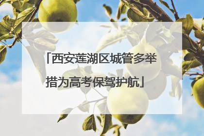 西安莲湖区城管多举措为高考保驾护航