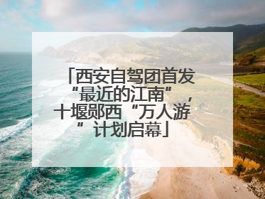 西安自驾团首发“最近的江南”，十堰郧西“万人游”计划启幕
