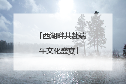 西湖畔共赴端午文化盛宴