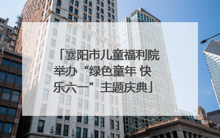襄阳市儿童福利院举办“绿色童年 快乐六一”主题庆典