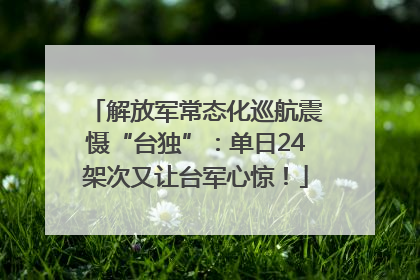 解放军常态化巡航震慑“台独”：单日24架次又让台军心惊！