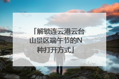 解锁连云港云台山景区端午节的N种打开方式