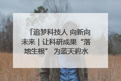 追梦科技人 向新向未来｜让科研成果“落地生根” 为蓝天碧水“保驾护航”