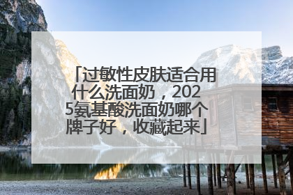 过敏性皮肤适合用什么洗面奶，2025氨基酸洗面奶哪个牌子好，收藏起来