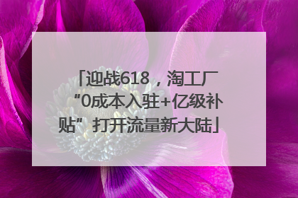 迎战618，淘工厂“0成本入驻+亿级补贴”打开流量新大陆