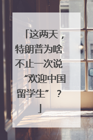 这两天，特朗普为啥不止一次说“欢迎中国留学生”？