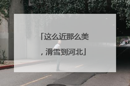 这么近那么美，滑雪到河北
