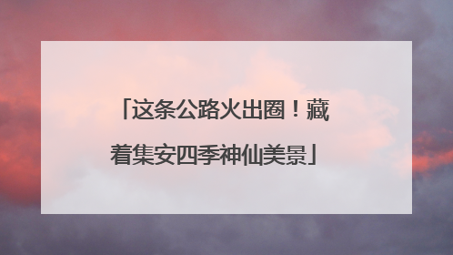 这条公路火出圈！藏着集安四季神仙美景