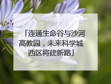 连通生命谷与沙河高教园，未来科学城西区将建新路