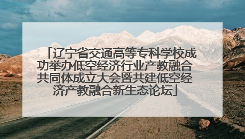 辽宁省交通高等专科学校成功举办低空经济行业产教融合共同体成立大会暨共建低空经济产教融合新生态论坛