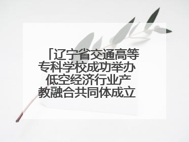 辽宁省交通高等专科学校成功举办 低空经济行业产教融合共同体成立大会暨共建低空经济产教融合新生态论坛