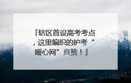 辖区首设高考考点，这里编织的护考“暖心网”真赞！