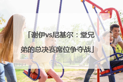 谢伊vs尼基尔：堂兄弟的总决赛席位争夺战