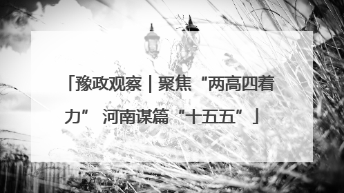豫政观察｜聚焦“两高四着力” 河南谋篇“十五五”