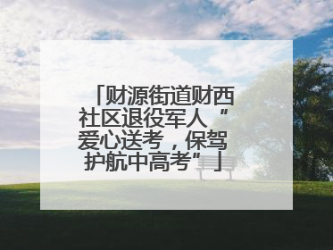 财源街道财西社区退役军人“爱心送考，保驾护航中高考”