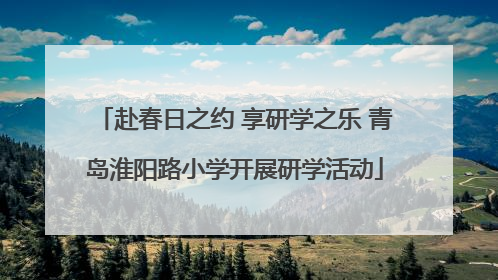 赴春日之约 享研学之乐 青岛淮阳路小学开展研学活动