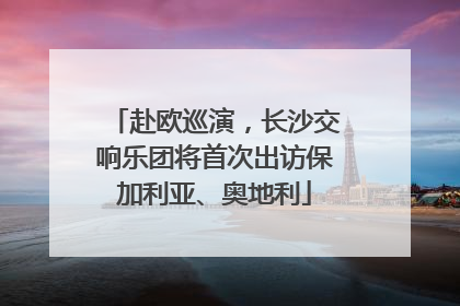 赴欧巡演，长沙交响乐团将首次出访保加利亚、奥地利