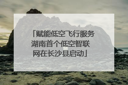 赋能低空飞行服务 湖南首个低空智联网在长沙县启动