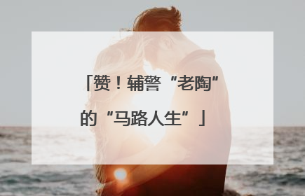 赞！辅警“老陶”的“马路人生”