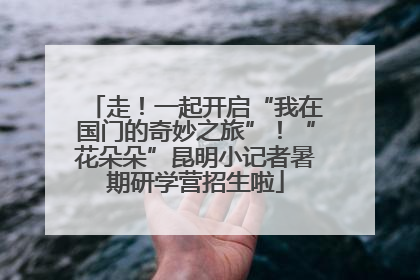 走！一起开启“我在国门的奇妙之旅”！“花朵朵”昆明小记者暑期研学营招生啦