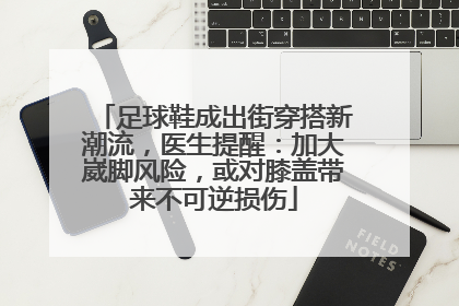 足球鞋成出街穿搭新潮流，医生提醒：加大崴脚风险，或对膝盖带来不可逆损伤