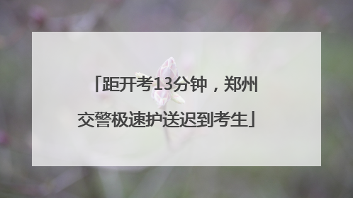 距开考13分钟，郑州交警极速护送迟到考生