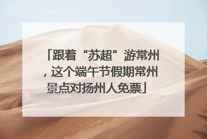 跟着“苏超”游常州，这个端午节假期常州景点对扬州人免票