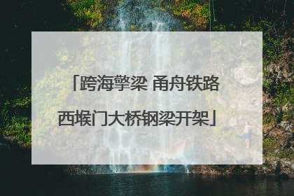 跨海擎梁 甬舟铁路西堠门大桥钢梁开架