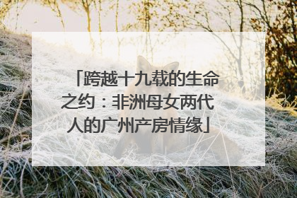 跨越十九载的生命之约：非洲母女两代人的广州产房情缘