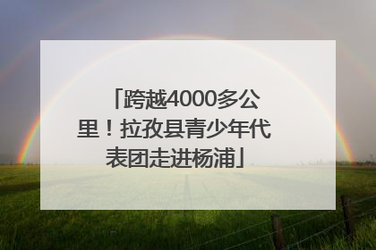 跨越4000多公里！拉孜县青少年代表团走进杨浦