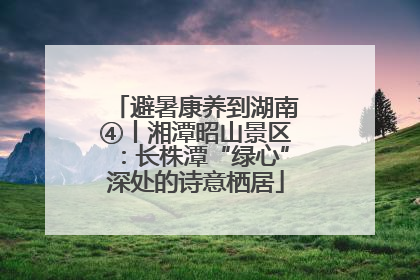 避暑康养到湖南④丨湘潭昭山景区：长株潭“绿心”深处的诗意栖居