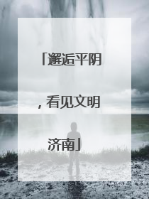 邂逅平阴，看见文明济南