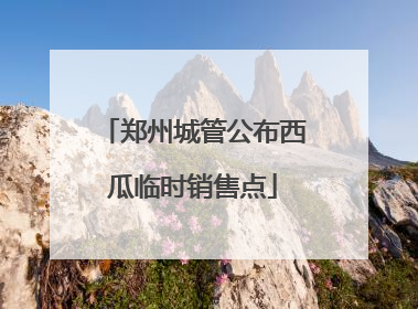 郑州城管公布西瓜临时销售点