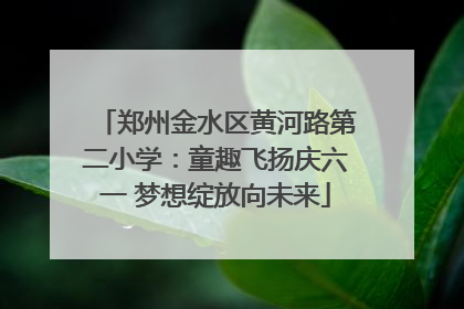 郑州金水区黄河路第二小学：童趣飞扬庆六一 梦想绽放向未来