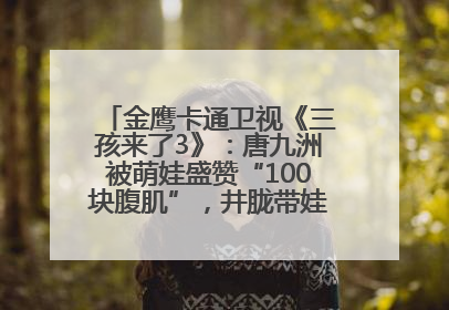 金鹰卡通卫视《三孩来了3》：唐九洲被萌娃盛赞“100块腹肌”，井胧带娃有梗超欢乐