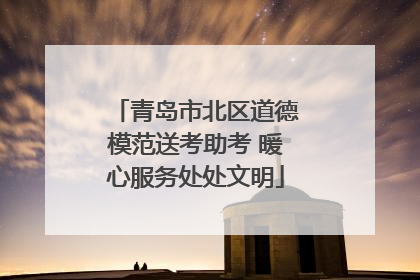 青岛市北区道德模范送考助考 暖心服务处处文明